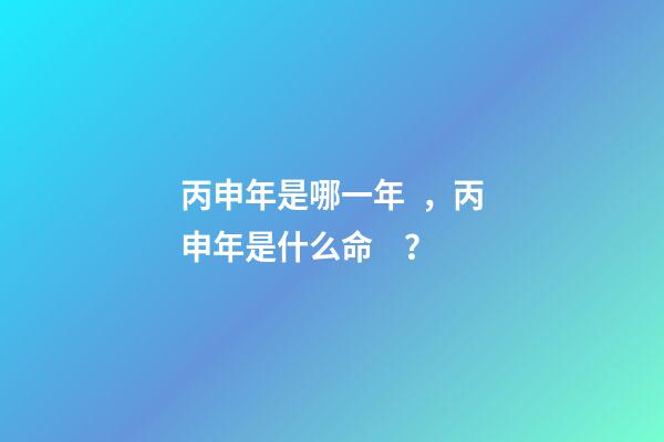 丙申年是哪一年，丙申年是什么命？